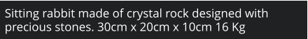 Sitting rabbit made of crystal rock designed with precious stones. 30cm x 20cm x 10cm 16 Kg