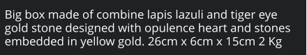 Big box made of combine lapis lazuli and tiger eye gold stone designed with opulence heart and stones embedded in yellow gold. 26cm x 6cm x 15cm 2 Kg