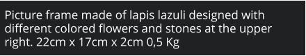 Picture frame made of lapis lazuli designed with different colored flowers and stones at the upper right. 22cm x 17cm x 2cm 0,5 Kg