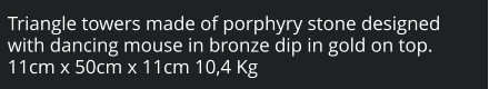 Triangle towers made of porphyry stone designed with dancing mouse in bronze dip in gold on top. 11cm x 50cm x 11cm 10,4 Kg