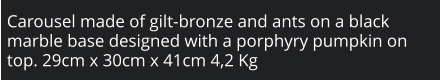 Carousel made of gilt-bronze and ants on a black marble base designed with a porphyry pumpkin on top. 29cm x 30cm x 41cm 4,2 Kg