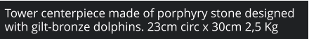 Tower centerpiece made of porphyry stone designed with gilt-bronze dolphins. 23cm circ x 30cm 2,5 Kg
